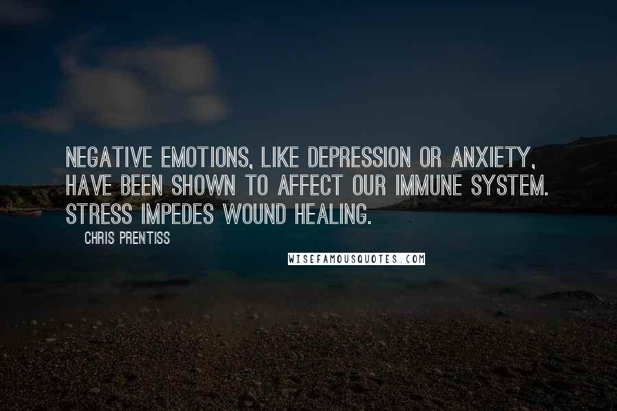 Chris Prentiss Quotes: Negative emotions, like depression or anxiety, have been shown to affect our immune system. Stress impedes wound healing.