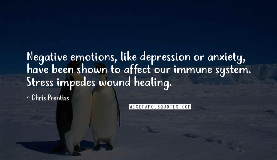 Chris Prentiss Quotes: Negative emotions, like depression or anxiety, have been shown to affect our immune system. Stress impedes wound healing.