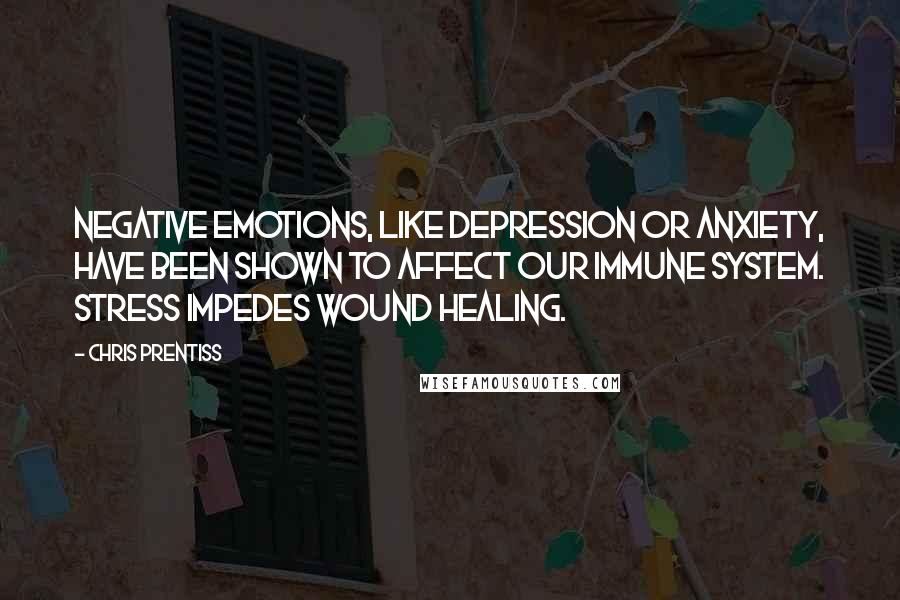 Chris Prentiss Quotes: Negative emotions, like depression or anxiety, have been shown to affect our immune system. Stress impedes wound healing.