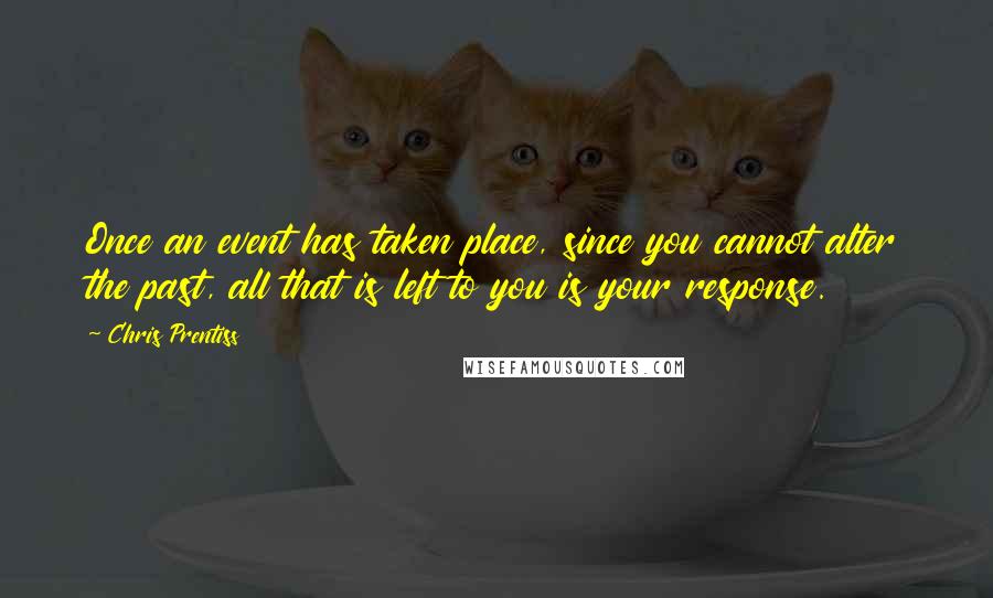 Chris Prentiss Quotes: Once an event has taken place, since you cannot alter the past, all that is left to you is your response.