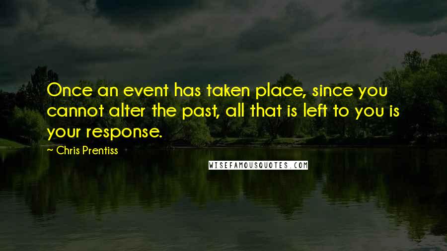 Chris Prentiss Quotes: Once an event has taken place, since you cannot alter the past, all that is left to you is your response.