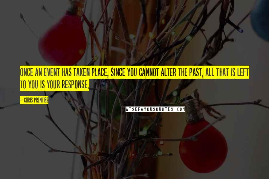 Chris Prentiss Quotes: Once an event has taken place, since you cannot alter the past, all that is left to you is your response.