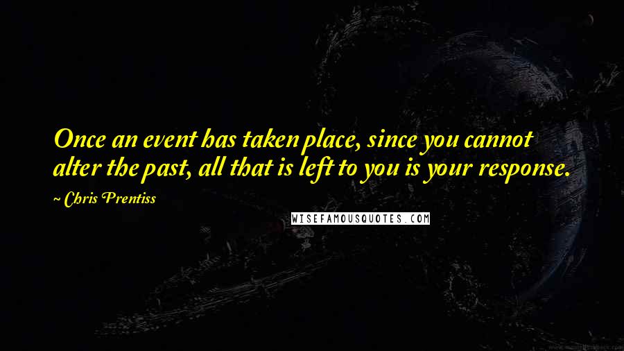 Chris Prentiss Quotes: Once an event has taken place, since you cannot alter the past, all that is left to you is your response.