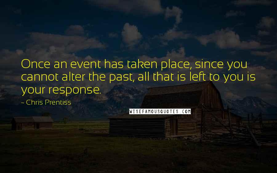 Chris Prentiss Quotes: Once an event has taken place, since you cannot alter the past, all that is left to you is your response.