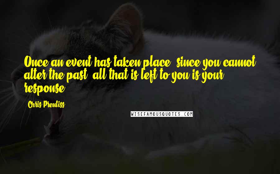 Chris Prentiss Quotes: Once an event has taken place, since you cannot alter the past, all that is left to you is your response.