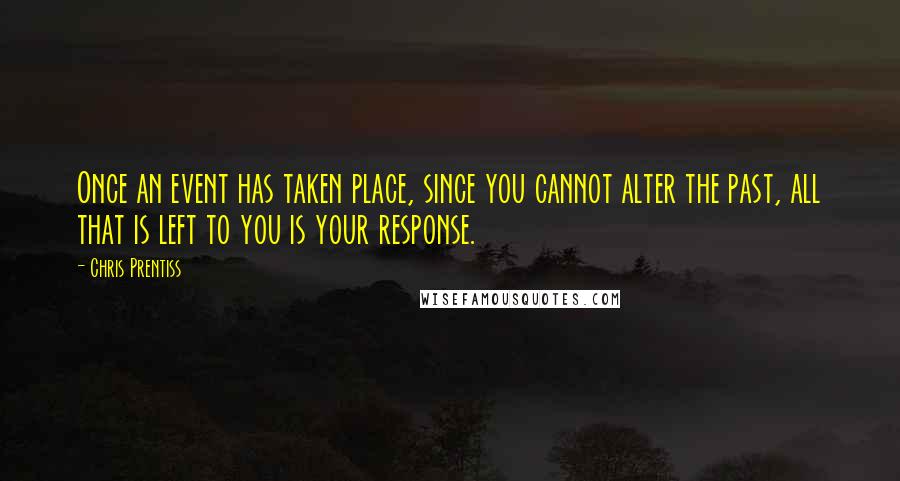 Chris Prentiss Quotes: Once an event has taken place, since you cannot alter the past, all that is left to you is your response.