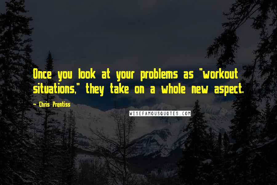 Chris Prentiss Quotes: Once you look at your problems as "workout situations," they take on a whole new aspect.