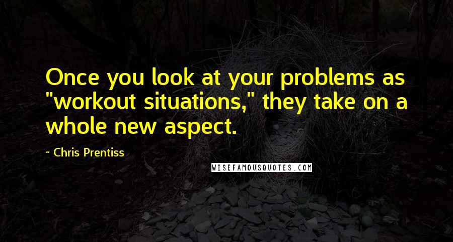 Chris Prentiss Quotes: Once you look at your problems as "workout situations," they take on a whole new aspect.