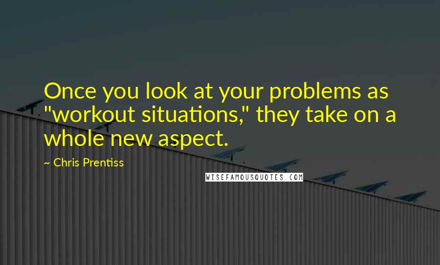 Chris Prentiss Quotes: Once you look at your problems as "workout situations," they take on a whole new aspect.