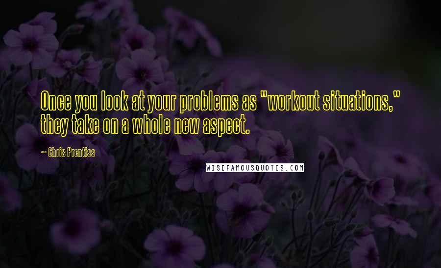 Chris Prentiss Quotes: Once you look at your problems as "workout situations," they take on a whole new aspect.