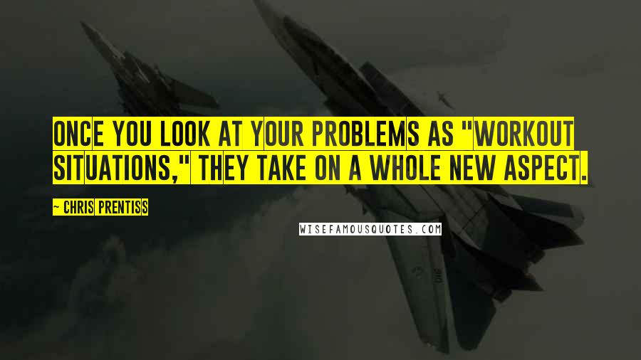 Chris Prentiss Quotes: Once you look at your problems as "workout situations," they take on a whole new aspect.