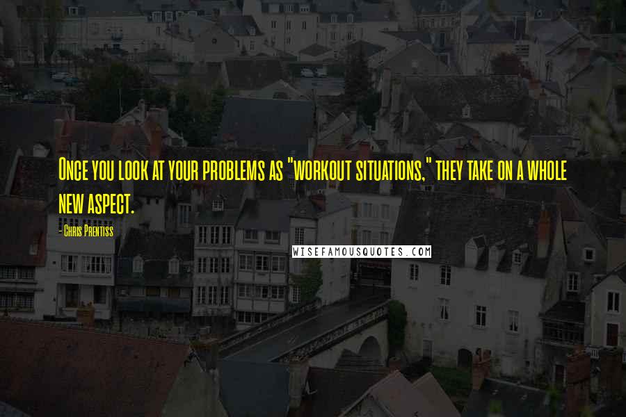 Chris Prentiss Quotes: Once you look at your problems as "workout situations," they take on a whole new aspect.