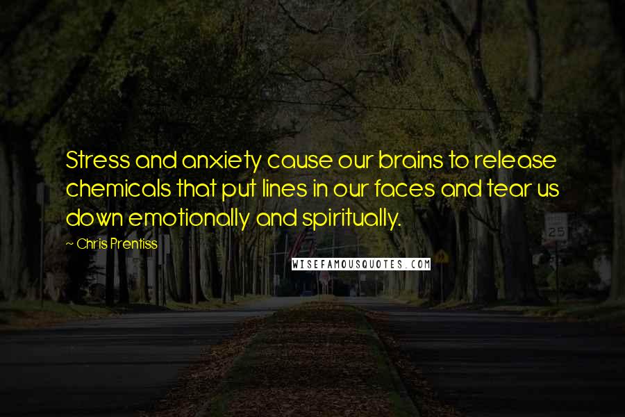 Chris Prentiss Quotes: Stress and anxiety cause our brains to release chemicals that put lines in our faces and tear us down emotionally and spiritually.