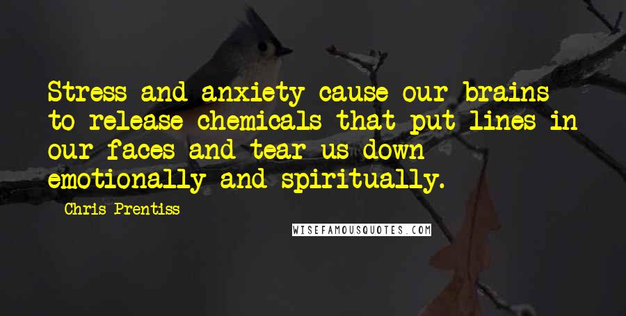 Chris Prentiss Quotes: Stress and anxiety cause our brains to release chemicals that put lines in our faces and tear us down emotionally and spiritually.