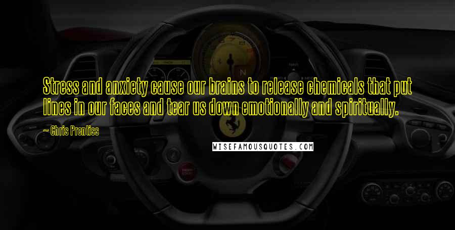 Chris Prentiss Quotes: Stress and anxiety cause our brains to release chemicals that put lines in our faces and tear us down emotionally and spiritually.