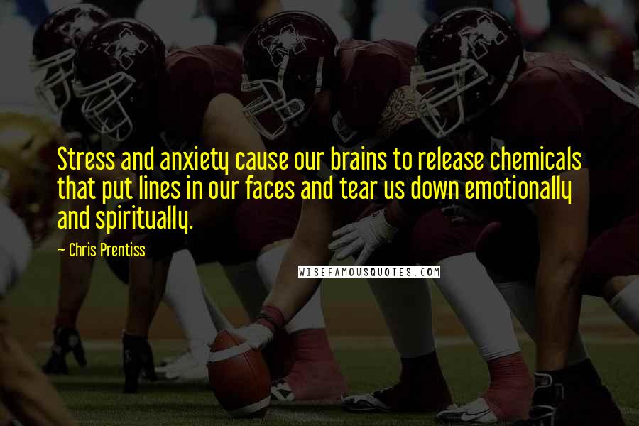 Chris Prentiss Quotes: Stress and anxiety cause our brains to release chemicals that put lines in our faces and tear us down emotionally and spiritually.