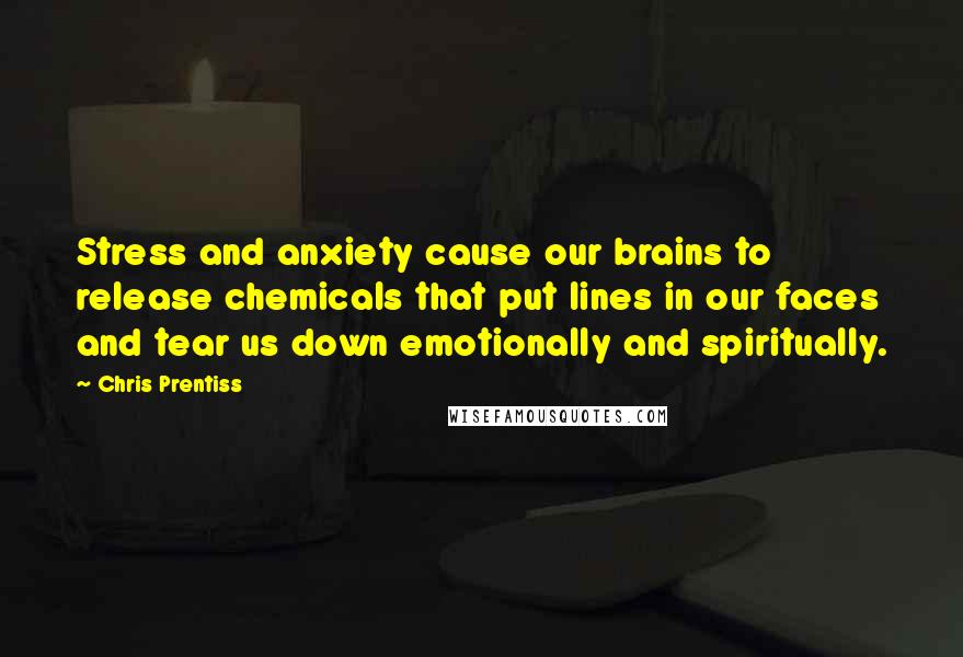 Chris Prentiss Quotes: Stress and anxiety cause our brains to release chemicals that put lines in our faces and tear us down emotionally and spiritually.