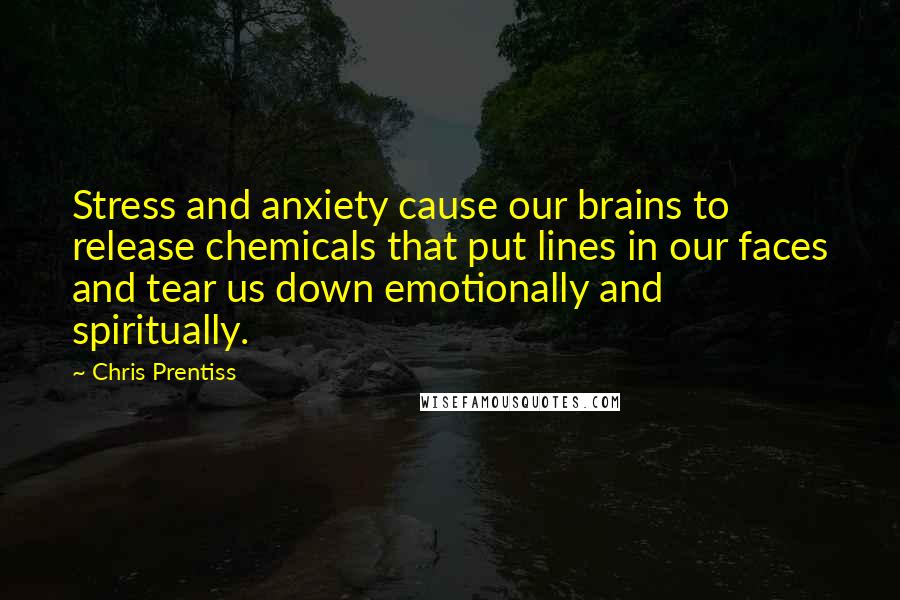 Chris Prentiss Quotes: Stress and anxiety cause our brains to release chemicals that put lines in our faces and tear us down emotionally and spiritually.