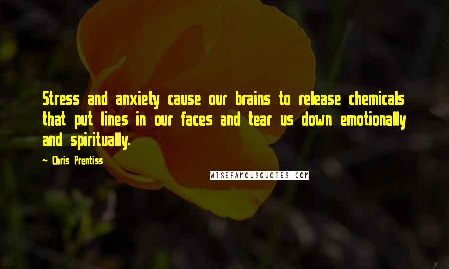 Chris Prentiss Quotes: Stress and anxiety cause our brains to release chemicals that put lines in our faces and tear us down emotionally and spiritually.