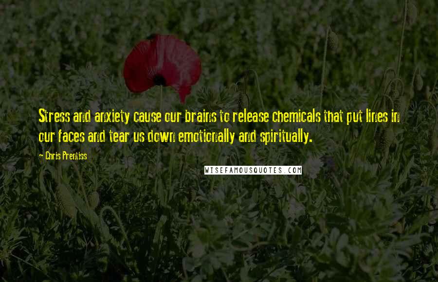 Chris Prentiss Quotes: Stress and anxiety cause our brains to release chemicals that put lines in our faces and tear us down emotionally and spiritually.