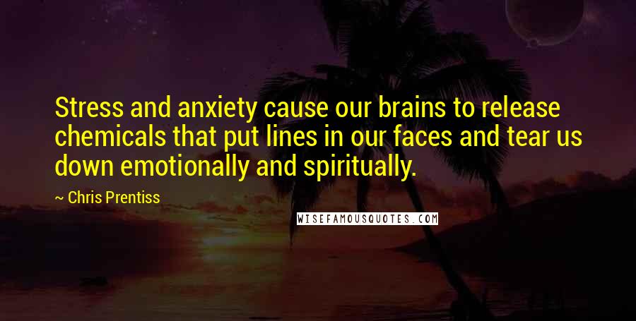 Chris Prentiss Quotes: Stress and anxiety cause our brains to release chemicals that put lines in our faces and tear us down emotionally and spiritually.