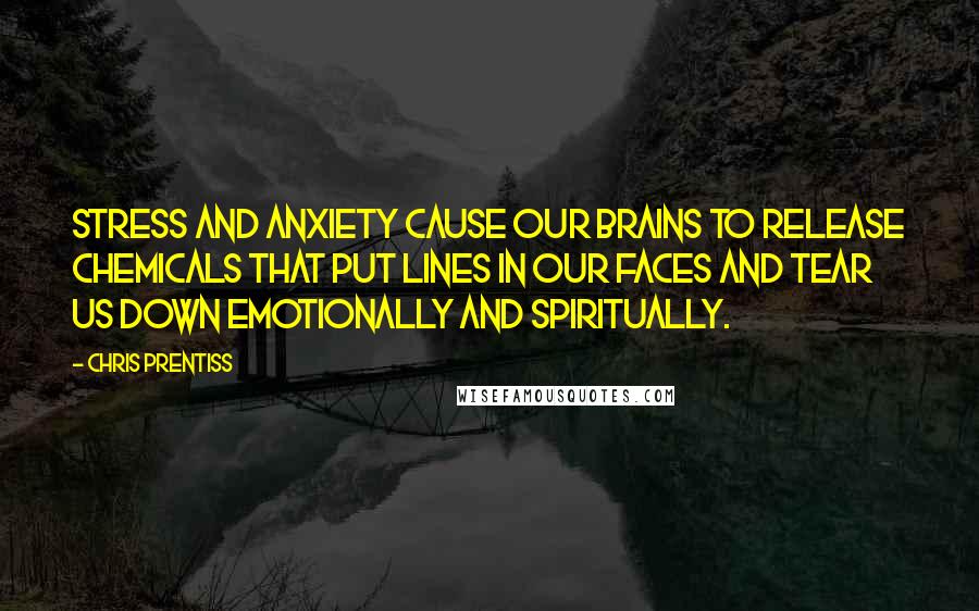 Chris Prentiss Quotes: Stress and anxiety cause our brains to release chemicals that put lines in our faces and tear us down emotionally and spiritually.