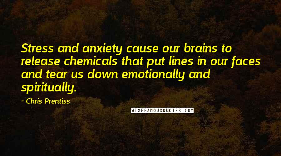 Chris Prentiss Quotes: Stress and anxiety cause our brains to release chemicals that put lines in our faces and tear us down emotionally and spiritually.