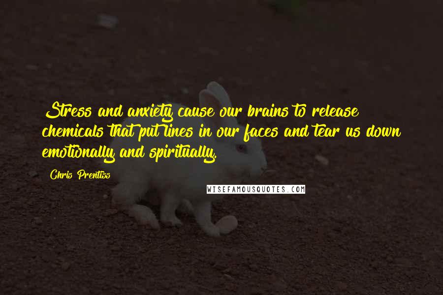 Chris Prentiss Quotes: Stress and anxiety cause our brains to release chemicals that put lines in our faces and tear us down emotionally and spiritually.