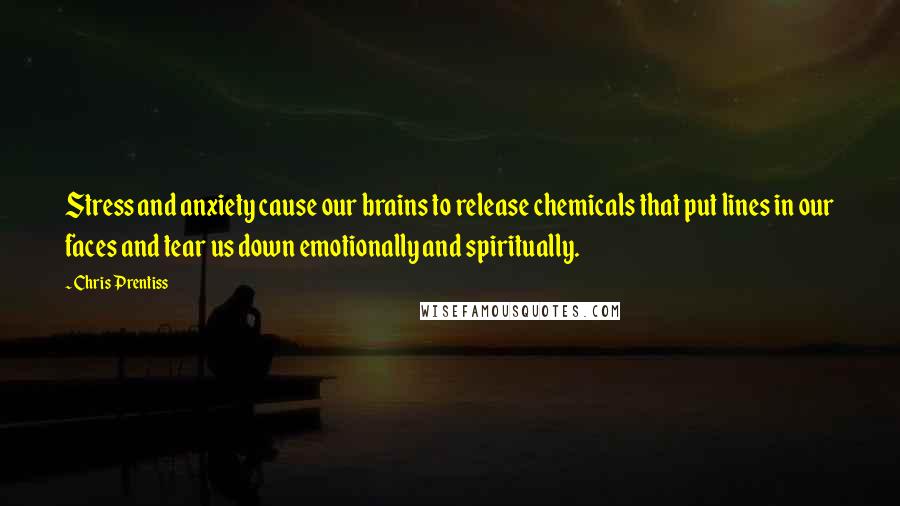 Chris Prentiss Quotes: Stress and anxiety cause our brains to release chemicals that put lines in our faces and tear us down emotionally and spiritually.