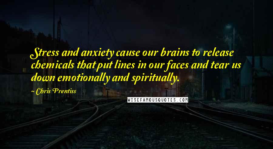 Chris Prentiss Quotes: Stress and anxiety cause our brains to release chemicals that put lines in our faces and tear us down emotionally and spiritually.