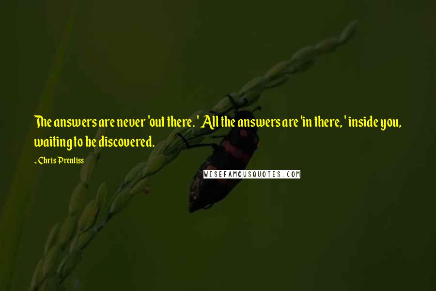 Chris Prentiss Quotes: The answers are never 'out there. ' All the answers are 'in there, ' inside you, waiting to be discovered.