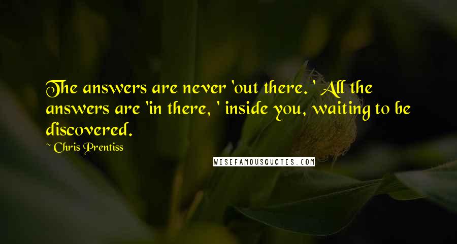 Chris Prentiss Quotes: The answers are never 'out there. ' All the answers are 'in there, ' inside you, waiting to be discovered.