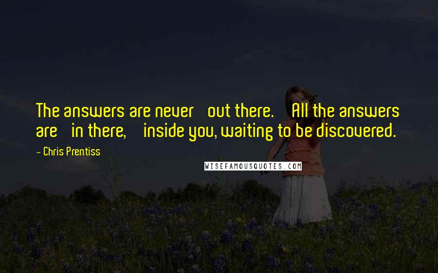 Chris Prentiss Quotes: The answers are never 'out there. ' All the answers are 'in there, ' inside you, waiting to be discovered.