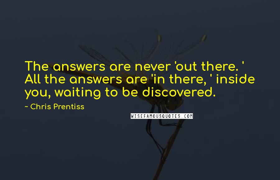 Chris Prentiss Quotes: The answers are never 'out there. ' All the answers are 'in there, ' inside you, waiting to be discovered.