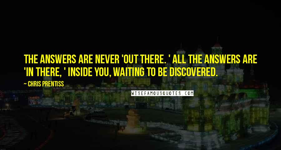 Chris Prentiss Quotes: The answers are never 'out there. ' All the answers are 'in there, ' inside you, waiting to be discovered.