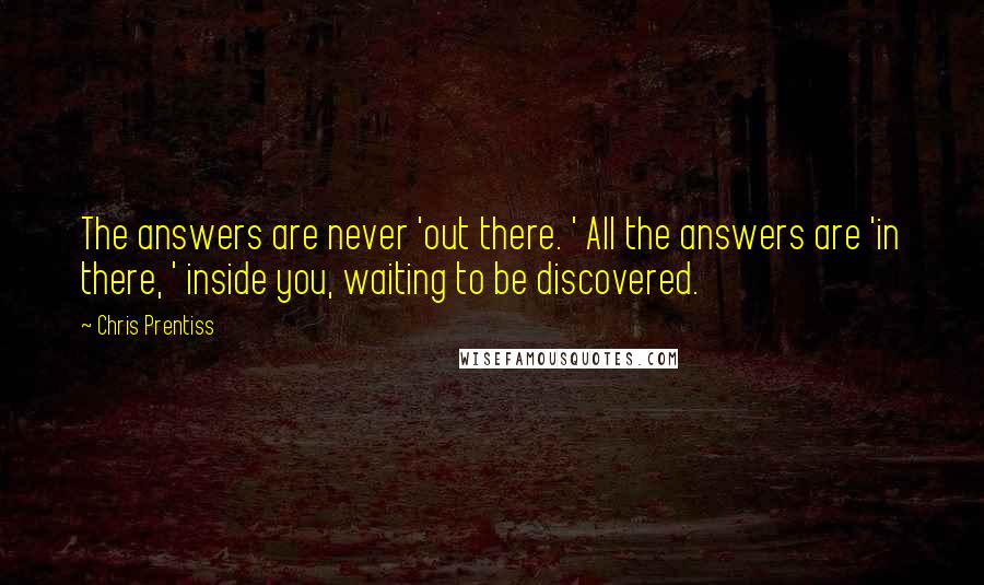 Chris Prentiss Quotes: The answers are never 'out there. ' All the answers are 'in there, ' inside you, waiting to be discovered.