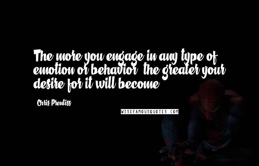 Chris Prentiss Quotes: The more you engage in any type of emotion or behavior, the greater your desire for it will become.