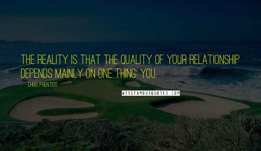 Chris Prentiss Quotes: The reality is that the quality of your relationship depends mainly on one thing: you.