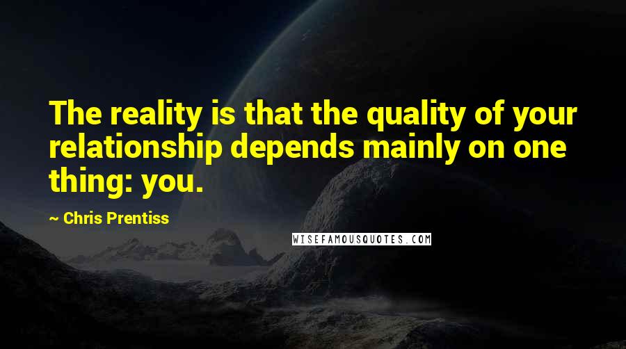 Chris Prentiss Quotes: The reality is that the quality of your relationship depends mainly on one thing: you.