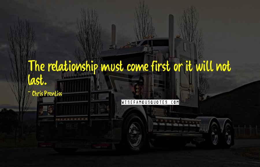 Chris Prentiss Quotes: The relationship must come first or it will not last.