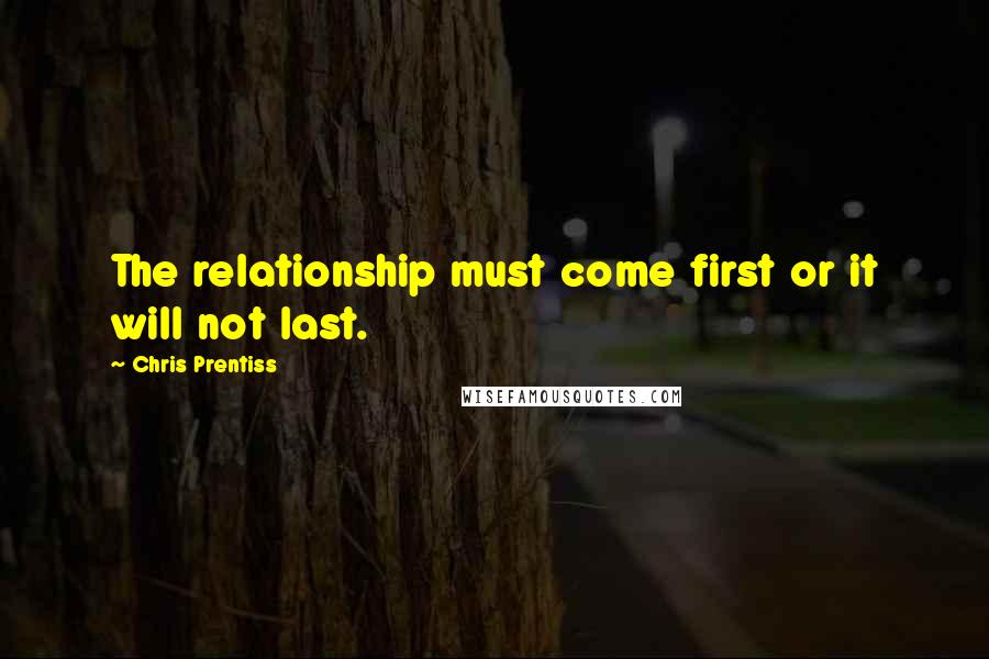 Chris Prentiss Quotes: The relationship must come first or it will not last.