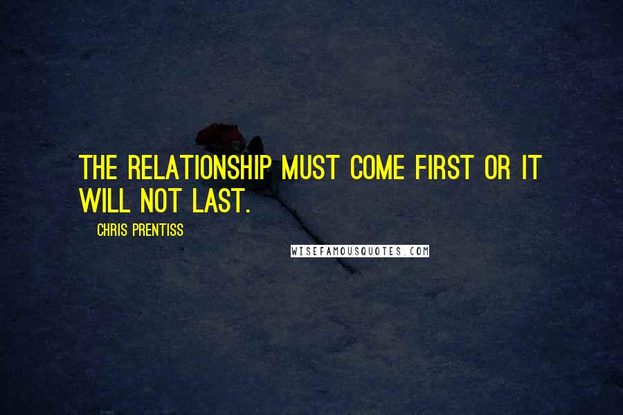 Chris Prentiss Quotes: The relationship must come first or it will not last.