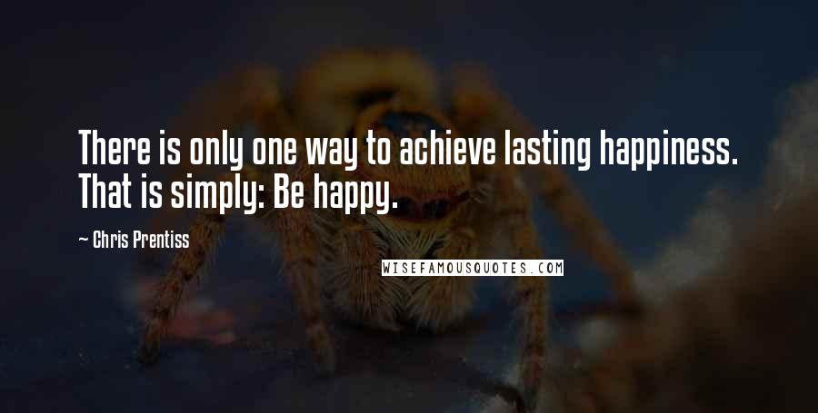 Chris Prentiss Quotes: There is only one way to achieve lasting happiness. That is simply: Be happy.