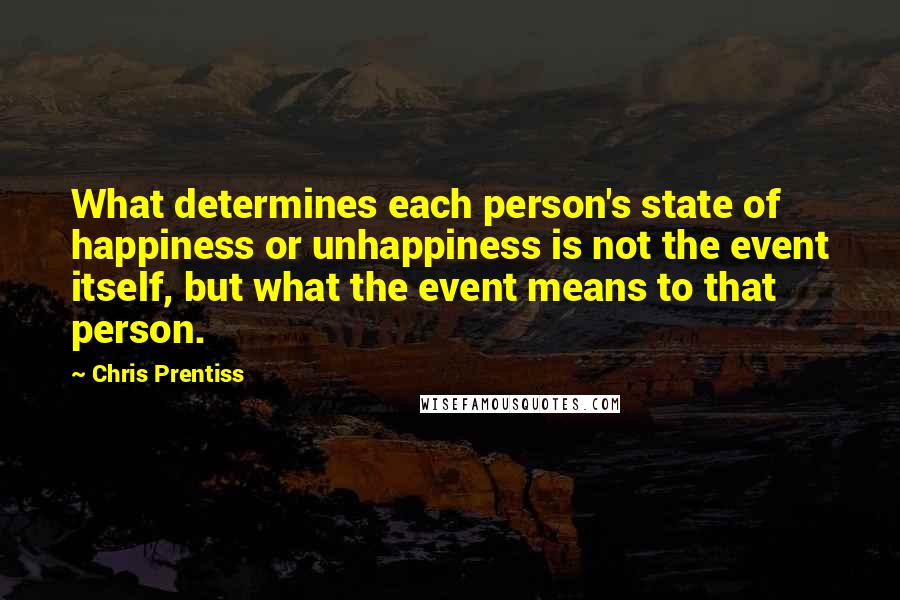 Chris Prentiss Quotes: What determines each person's state of happiness or unhappiness is not the event itself, but what the event means to that person.