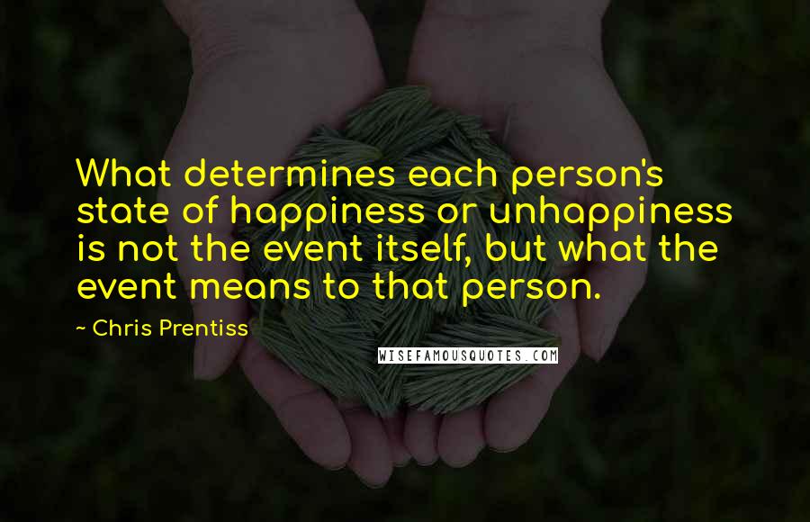 Chris Prentiss Quotes: What determines each person's state of happiness or unhappiness is not the event itself, but what the event means to that person.