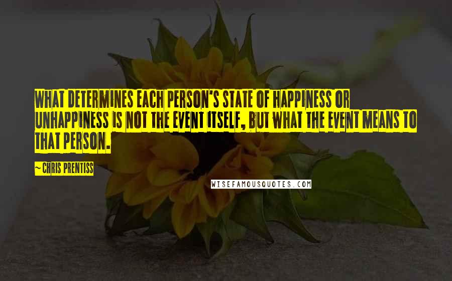 Chris Prentiss Quotes: What determines each person's state of happiness or unhappiness is not the event itself, but what the event means to that person.