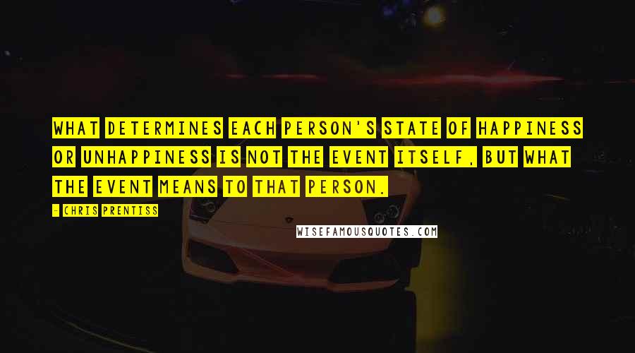 Chris Prentiss Quotes: What determines each person's state of happiness or unhappiness is not the event itself, but what the event means to that person.