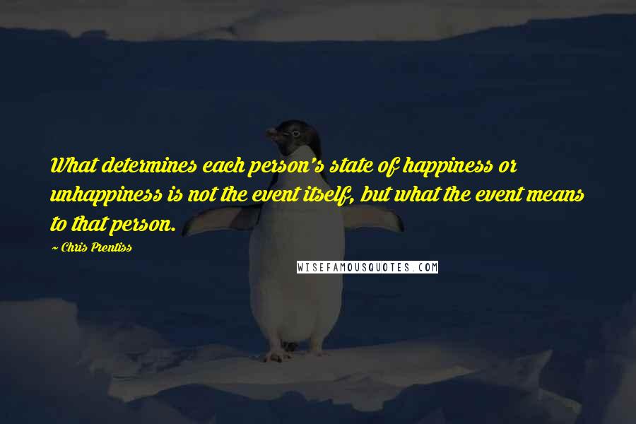 Chris Prentiss Quotes: What determines each person's state of happiness or unhappiness is not the event itself, but what the event means to that person.