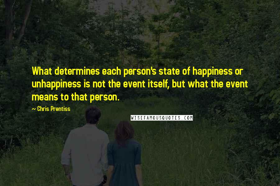 Chris Prentiss Quotes: What determines each person's state of happiness or unhappiness is not the event itself, but what the event means to that person.