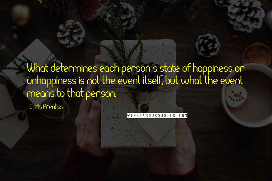 Chris Prentiss Quotes: What determines each person's state of happiness or unhappiness is not the event itself, but what the event means to that person.